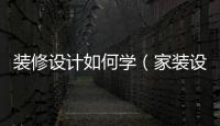 裝修設計如何學（家裝設計學習）