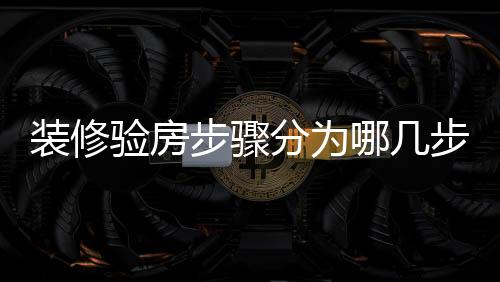 裝修驗房步驟分為哪幾步？