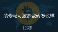 裝修馬可波羅瓷磚怎么樣（馬可波羅瓷磚怎么樣）