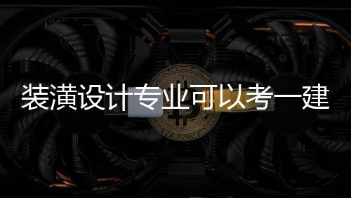 裝潢設(shè)計(jì)專業(yè)可以考一建嗎（裝潢設(shè)計(jì)專業(yè)）