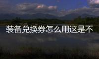 裝備兌換券怎么用這是不是真相?