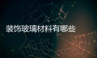 裝飾玻璃材料有哪些  平板玻璃的主要用途,行業(yè)資訊