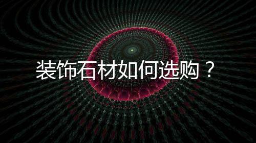 裝飾石材如何選購？