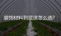 裝飾材料到底該怎么選?裝飾材料的選擇應(yīng)考慮哪些因素？