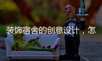 裝飾宿舍的創意設計，怎么裝飾宿舍