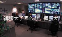 褲腰大了怎么辦，褲腰大了怎么改