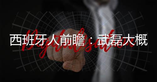 西班牙人前瞻：武磊大概率獲首發大幅輪換保聯賽