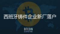 西班牙鑄件企業新廠落戶印度 發展前景可觀