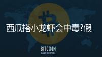 西瓜搭小龍蝦會中毒?假的