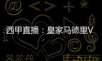 西甲直播：皇家馬德里VS巴列卡諾，皇馬沖擊榜首戰(zhàn)