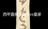 西甲直播：皇馬vs皇家貝蒂斯，陣容猜測、比賽時間一覽