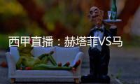 西甲直播：赫塔菲VS馬競(jìng)，赫塔菲能否結(jié)束連敗