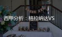 西甲分析：格拉納達VS赫塔菲，格拉納達隨緣取勝，赫塔菲無心應戰