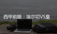 西甲前瞻：埃爾切VS皇馬，埃爾切能否抵擋強大的皇馬