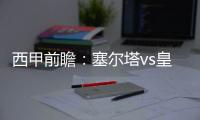 西甲前瞻：塞爾塔vs皇馬，陣容猜測(cè)、比賽時(shí)間一覽