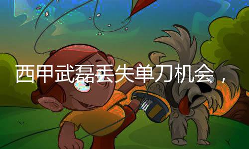 西甲武磊丟失單刀機會，身價跌至250萬歐元