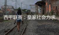 西甲聯賽：皇家社會力求勝利，斗將士爭西甲之巔!