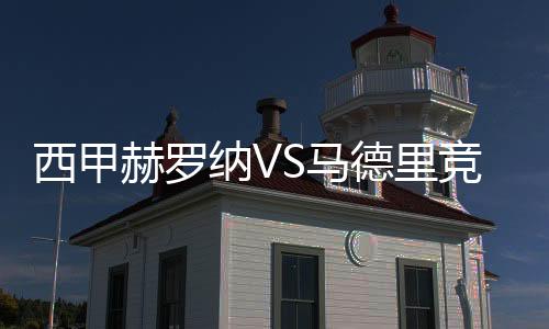 西甲赫羅納VS馬德里競技直播前瞻：戰火再燃，豪強對決!