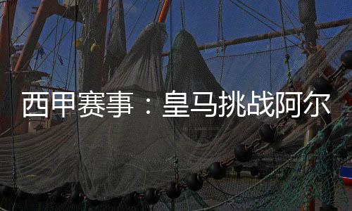 西甲賽事：皇馬挑戰阿爾梅里亞，土耳其中場神童領銜輪換首發！