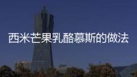 西米芒果乳酪慕斯的做法和食材用料及健康功效