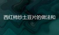 西紅柿炒土豆片的做法和食材用料及健康功效