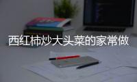 西紅柿炒大頭菜的家常做法，西紅柿炒大頭菜的做法