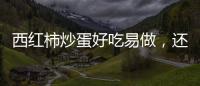 西紅柿炒蛋好吃易做，還有很多你不知道的好處