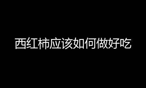 西紅柿應該如何做好吃