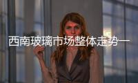 西南玻璃市場整體走勢一般！,行業資訊