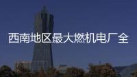 西南地區最大燃機電廠全面投產發電