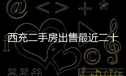 西充二手房出售最近二十萬左右（西充二手房出售）