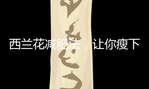 西蘭花減肥法，讓你瘦下來不吃藥！