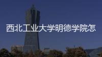 西北工業大學明德學院怎么樣啊 被這個 西工大明德學院怎么樣