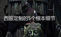 西服定制的5個根本細節，你都了解嗎？
