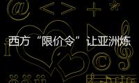 西方“限價令”讓亞洲煉油商爆賺一筆