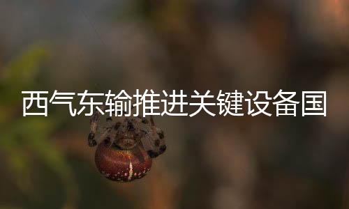 西氣東輸推進關鍵設備國產化