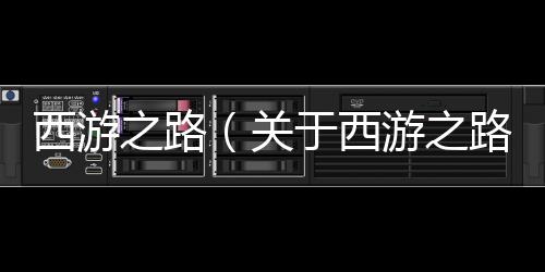 西游之路（關于西游之路的基本情況說明介紹）