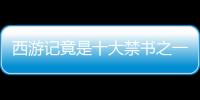西游記竟是十大禁書之一?專家解析四大名著