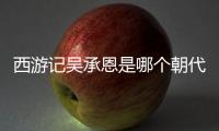 西游記吳承恩是哪個朝代的（西游記吳承恩）