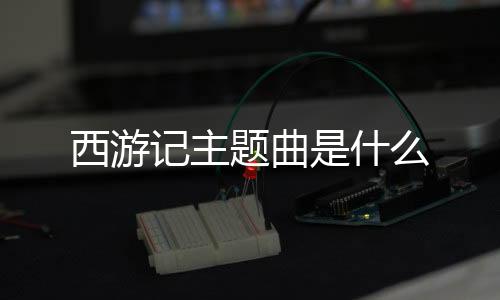 西游記主題曲是什么