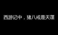 西游記中，豬八戒是天蓬元帥，沙僧是卷簾大將，誰的官職更大