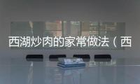 西湖炒肉的家常做法（西湖炒肉的家常做法大全）