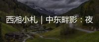 西湘小札｜中東畔影：夜到濃時方止休