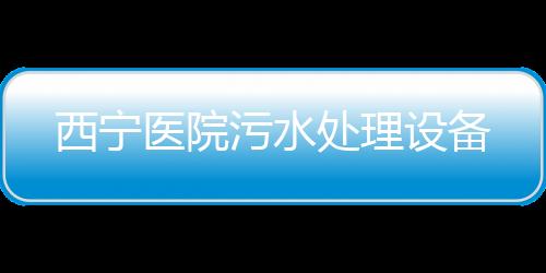 西寧醫院污水處理設備