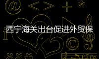 西寧海關出臺促進外貿保穩提質措施