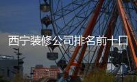西寧裝修公司排名前十口碑推薦新新雅軒（西寧裝修公司排名）