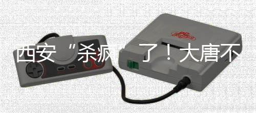 西安“殺瘋”了！大唐不夜城已被六國游客攻陷