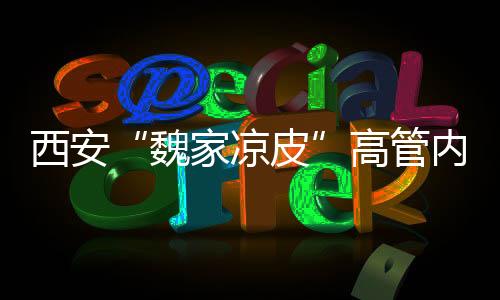西安“魏家涼皮”高管內(nèi)斗互拋黑料，抖出公司欠債2億元內(nèi)幕