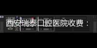 西安瑞泰口腔醫(yī)院收費：有瑞泰口腔隱形矯正和種植牙價格