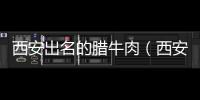 西安出名的臘牛肉（西安臘牛肉為什么很紅）